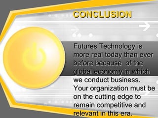 CONCLUSION


Futures Technology is
more real today than ever
before because of the
global economy in which
we conduct business.
Your organization must be
on the cutting edge to
remain competitive and
relevant in this era.
 