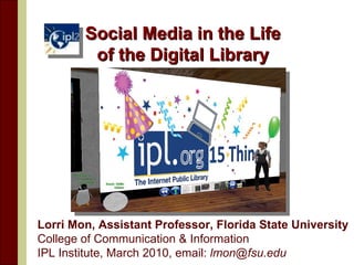 Social Media in the Life of the Digital Library Lorri Mon, Assistant Professor, Florida State University  College of Communication & Information IPL Institute, March 2010, email:  [email_address]   
