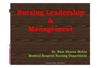 Nursing Leadership
        &
   Management


                 Dr. Ram Sharan Mehta
   Medical-Surgical Nursing Department

             R S Mehta, MSND, CON, BPKIHS   1
 