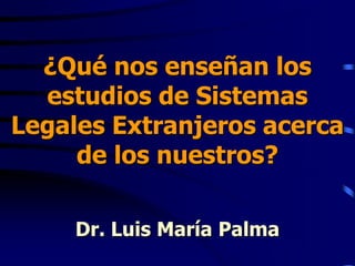 ¿Qué nos enseñan los
  estudios de Sistemas
Legales Extranjeros acerca
     de los nuestros?

     Dr. Luis María Palma
 