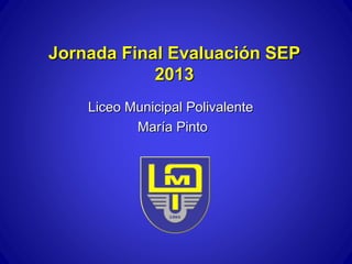 Jornada Final Evaluación SEP
2013
Liceo Municipal Polivalente
María Pinto

 