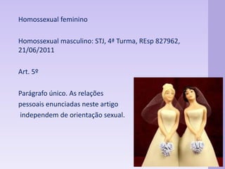 Homossexual feminino 
Homossexual masculino: STJ, 4ª Turma, REsp 827962, 
21/06/2011 
Art. 5º 
Parágrafo único. As relações 
pessoais enunciadas neste artigo 
independem de orientação sexual. 
 