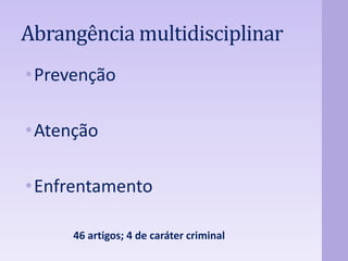 Abrangência multidisciplinar 
•Prevenção 
•Atenção 
•Enfrentamento 
46 artigos; 4 de caráter criminal 
 