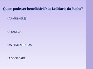 Quem pode ser beneficiári@ da Lei Maria da Penha? 
• AS MULHERES 
• A FAMILIA 
• AS TESTEMUNHAS 
• A SOCIEDADE 
 