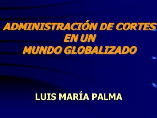 LUIS MARÍA PALMA
ADMINISTRACIÓN DE CORTES
EN UN
MUNDO GLOBALIZADO
 