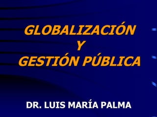 GLOBALIZACIÓN
       Y
GESTIÓN PÚBLICA


 DR. LUIS MARÍA PALMA
 