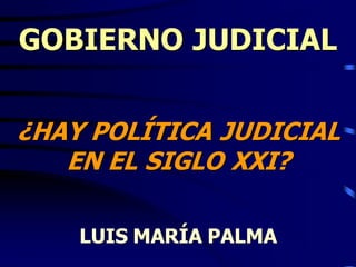 GOBIERNO JUDICIAL
¿HAY POLÍTICA JUDICIAL
EN EL SIGLO XXI?
LUIS MARÍA PALMA
 