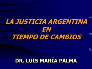 LA JUSTICIA ARGENTINA
          EN
  TIEMPO DE CAMBIOS


  DR. LUIS MARÍA PALMA
 