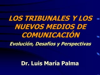LOS TRIBUNALES Y LOS
NUEVOS MEDIOS DE
COMUNICACIÓN
Evolución, Desafíos y Perspectivas
Dr. Luis María Palma
 
