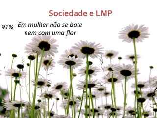 Sociedade e LMP
91% Em mulher não se bate
nem com uma flor

 