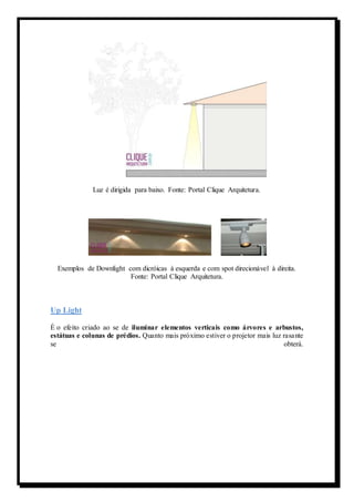 Luz é dirigida para baixo. Fonte: Portal Clique Arquitetura. 
Exemplos de Downlight com dicróicas à esquerda e com spot direcionável à direita. 
Fonte: Portal Clique Arquitetura. 
Up Light 
É o efeito criado ao se de iluminar elementos verticais como árvores e arbustos, 
estátuas e colunas de prédios. Quanto mais próximo estiver o projetor mais luz rasante 
se obterá. 
 