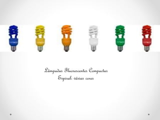 Lâmpadas Fluorescentes Compactas
Espiral: várias cores
 
