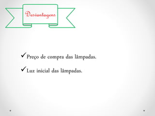 Desvantagens
Preço de compra das lâmpadas.
Luz inicial das lâmpadas.
 