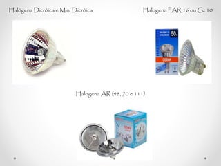 Halógena Dicróica e Mini Dicróica Halogena PAR 16 ou Gz 10
Halogena AR (48, 70 e 111)
 