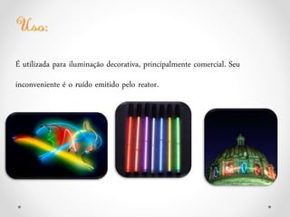 É utilizada para iluminação decorativa, principalmente comercial. Seu
inconveniente é o ruído emitido pelo reator.
 