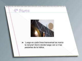 Luego en cada línea transversal se marca
la ranura(1.6cm) donde luego van a ir las
pestañas de la hélice.
 