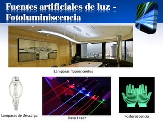 Fuentes artificiales de luz -
Fotoluminiscencia
Lámparas fluorescentes
Lámparas de descarga
Rayo Laser Fosforescencia
 
