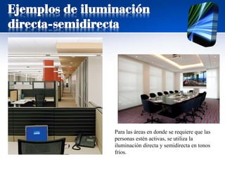 Ejemplos de iluminación
directa-semidirecta
Para las áreas en donde se requiere que las
personas estén activas, se utiliza la
iluminación directa y semidirecta en tonos
fríos.
 