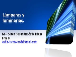 Lámparas y
luminarias.
M.I. Albán Alejandro Ávila López
Email:
avila.itchetumal@gmail.com
 