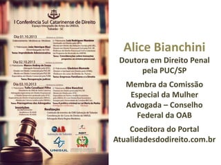 Alice Bianchini
Doutora em Direito Penal
pela PUC/SP
Membra da Comissão
Especial da Mulher
Advogada – Conselho
Federal da OAB
Coeditora do Portal
Atualidadesdodireito.com.br
 