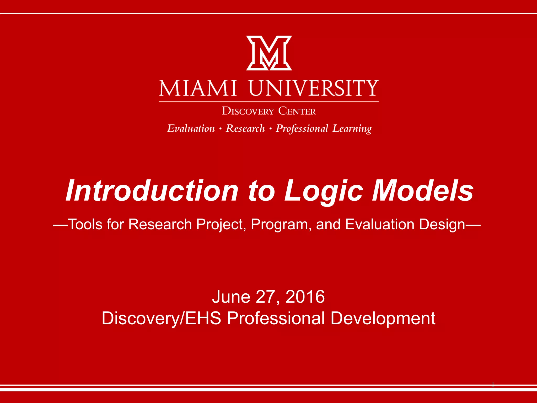 —Tools for Research Project, Program, and Evaluation Design—
Introduction to Logic Models
June 27, 2016
Discovery/EHS Professional Development
1
 