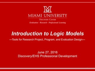 —Tools for Research Project, Program, and Evaluation Design—
Introduction to Logic Models
June 27, 2016
Discovery/EHS Professional Development
1
 