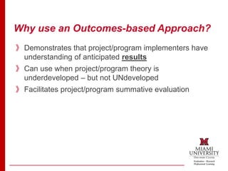 Why use an Outcomes-based Approach?
》Demonstrates that project/program implementers have
understanding of anticipated results
》Can use when project/program theory is
underdeveloped – but not UNdeveloped
》Facilitates project/program summative evaluation
 
