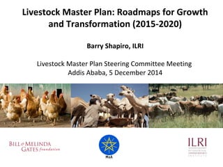 Livestock Master Plan: Roadmaps for Growth
and Transformation (2015-2020)
Gebregziabher Gebreyohannes (HE, Dr.)
Minister for Livestock Resources Development
MOA/ILRI Livestock Master Plan Project Steering Committee
Meeting, Addis Ababa, 5 December 2014
 