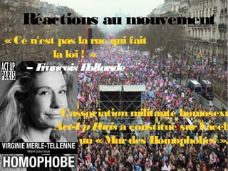 Réactions au mouvement
L'association militante homosexu
Act-UpParis a constitué surFaceb
un « Murdes Homophobes ».
« Ce n'est pas la rue qui fait
la loi ! »
– François Hollande
 