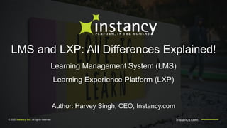 © 2020 Instancy Inc . all rights reserved
LMS and LXP: All Differences Explained!
Learning Management System (LMS)
Learning Experience Platform (LXP)
Author: Harvey Singh, CEO, Instancy.com
Instancy.com
 