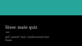 litsoc main quiz
gaf/ ananth ‘stan’ sundararaman/kat
finals
 