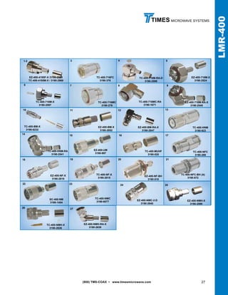 (800) TMS-COAX • www.timesmicrowave.com 27
TIMES MICROWAVE SYSTEMS
LMR-400
TC-400-NMC
3190-6077 EZ-400-NMH-X
3190-2590
TC-400-NMH-X
3190-2626
TC-400-NFC
3190-299
EZ-400-NF-BH
3190-518
TC-400-MUHF
3190-520
EZ-400-UM
3190-997
TC-400-716FC
3190-376
TC-400-HNM
3190-923
TC-400-NFC-BH (A)
3190-872
TC-400-716M-X
3190-2597
SC-400-NM
3190-1454
TC-400-716MC
3190-279
EZ-400-716M-X
3190-2524
TC-400-HNM-RA
3190-2541
EZ-400-716M-RA-X
3190-2545
EZ-400-NMH-RA-X
3190-2638
EZ-400-NMC-2-D
3190-2640
EZ-400-BM-X
3190-2852
EZ-400-BM-RA-X
3190-2847
TC-400-BM-X
3190-6232
TC-400-716MC-RA
3190-1671
TC-400-NF-X
3190-2815
3
9
14
19
24
2726
252322
21
6
2018
171615
131211
87
54
10
EZ-400-NF-X
3190-2818
TC-400-716M-RA-D
3190-2598
1-2
EZ-400-4195F-X /3190-2968
TC-400-4195M-X / 3190-2969
 