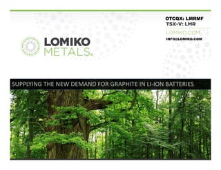 SUPPLYING THE NEW DEMAND FOR GRAPHITE IN LI-ION BATTERIES
INFO@LOMIKO.COM
OTCQX: LMRMF
 