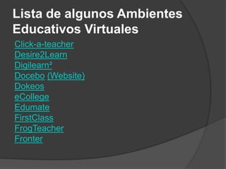 Lista de algunos Ambientes Educativos VirtualesClick-a-teacherDesire2LearnDigilearn²Docebo(Website)DokeoseCollegeEdumateFirstClassFrogTeacherFronter