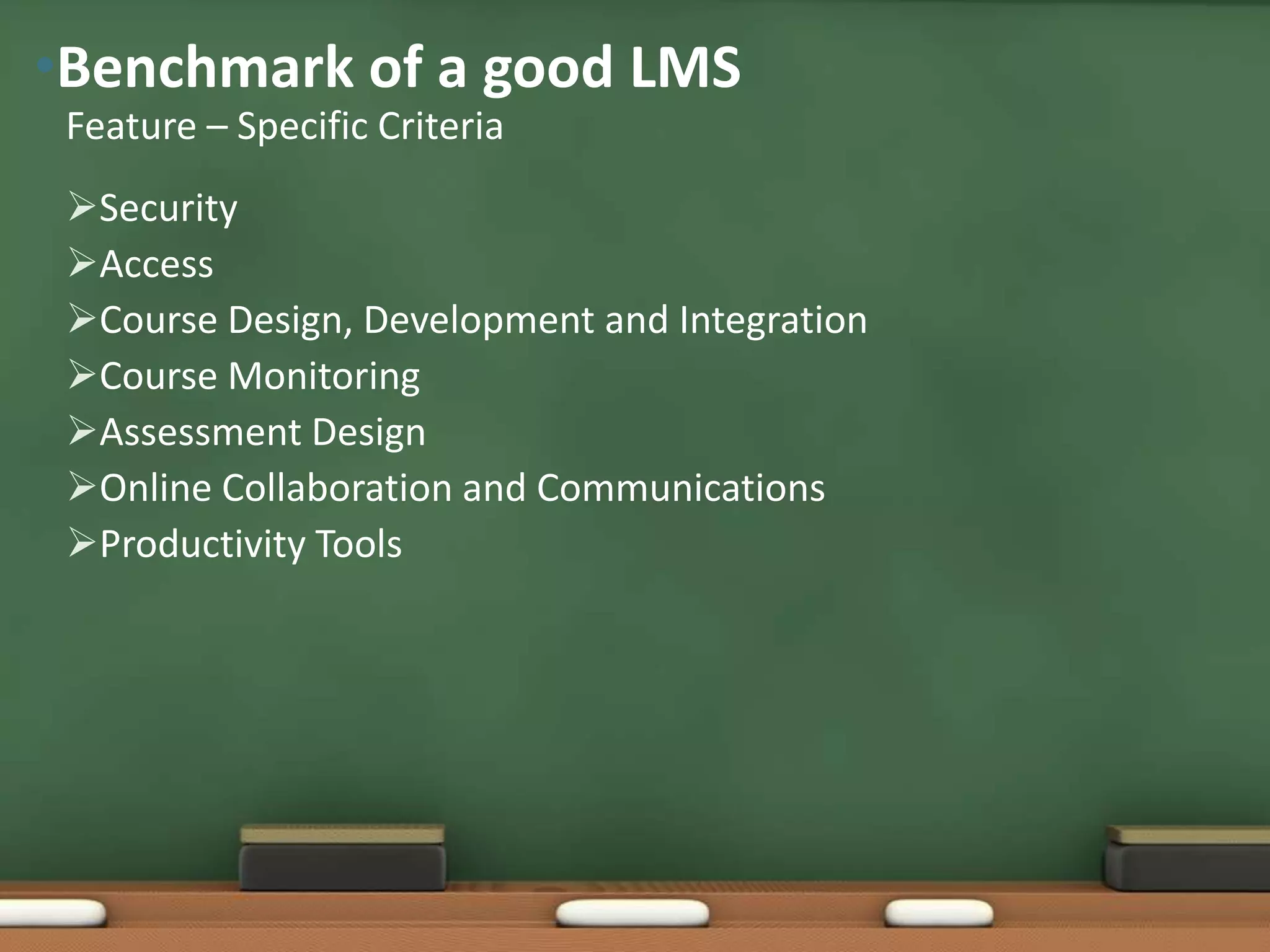 •Benchmark of a good LMS
 Feature – Specific Criteria
 Security
 Access
 Course Design, Development and Integration
 Course Monitoring
 Assessment Design
 Online Collaboration and Communications
 Productivity Tools
 