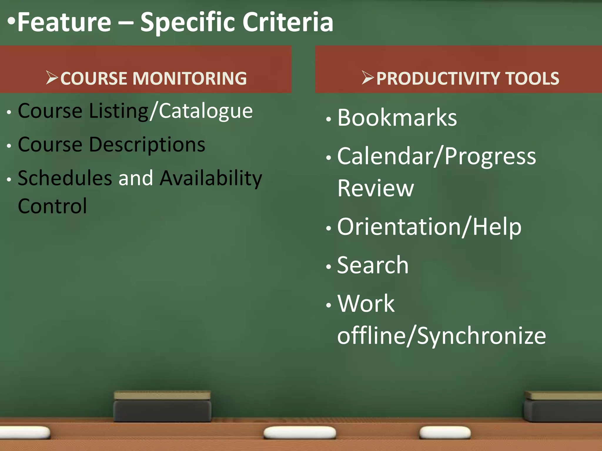 •Feature – Specific Criteria
    COURSE MONITORING            PRODUCTIVITY TOOLS
• Course Listing/Catalogue     • Bookmarks
• Course Descriptions
                               • Calendar/Progress
• Schedules and Availability
                                 Review
  Control
                               • Orientation/Help

                               • Search

                               • Work
                                 offline/Synchronize
 