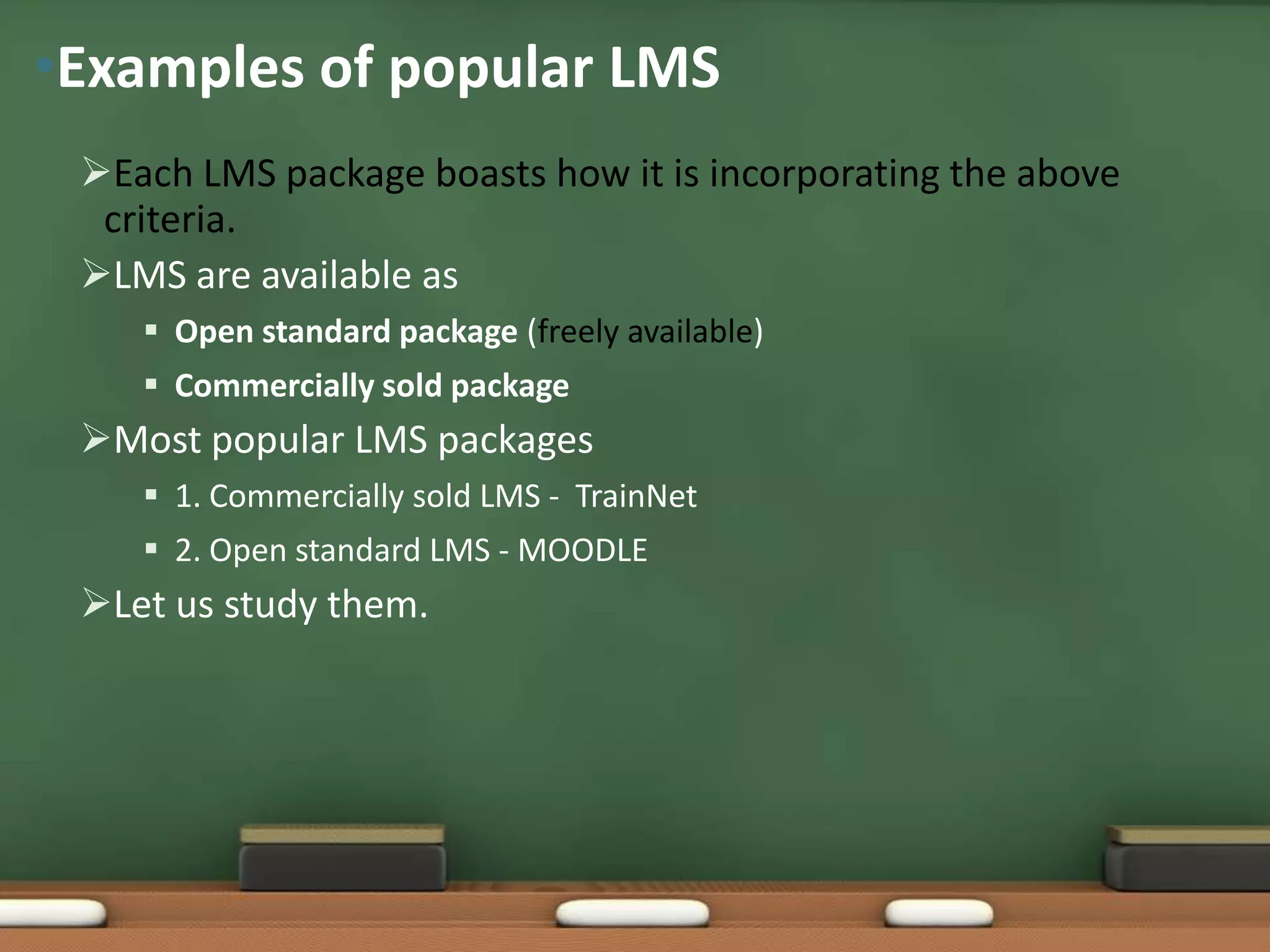 •Examples of popular LMS
 Each LMS package boasts how it is incorporating the above
  criteria.
 LMS are available as
     Open standard package (freely available)
     Commercially sold package
 Most popular LMS packages
     1. Commercially sold LMS - TrainNet
     2. Open standard LMS - MOODLE
 Let us study them.
 