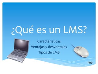 ¿Qué es un LMS?
      Características
   Ventajas y desventajas
       Tipos de LMS

                            RRG
 