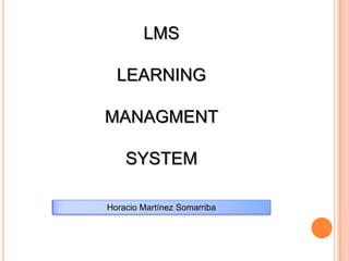 LMS

  LEARNING

MANAGMENT

    SYSTEM

Horacio Martínez Somarriba
 