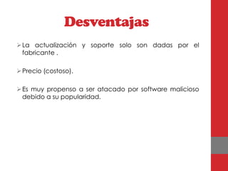 Desventajas
 La actualización y soporte solo son dadas por el
  fabricante .

 Precio (costoso).

 Es muy propenso a ser atacado por software malicioso
  debido a su popularidad.
 