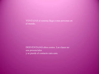 VENTAJAS el sistema llega a mas personas en
el mundo.




DESVENTAJAS altos costos. Las clases no
son presenciales
y se pierde el contacto cara cara.
 