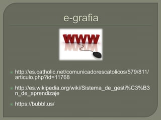    http://es.catholic.net/comunicadorescatolicos/579/811/
    articulo.php?id=11768
   http://es.wikipedia.org/wiki/Sistema_de_gesti%C3%B3
    n_de_aprendizaje
   https://bubbl.us/
 
