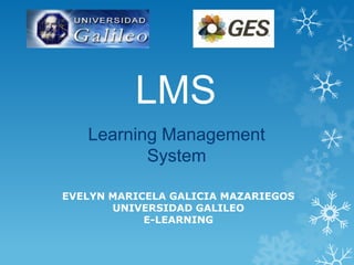 LMS
   Learning Management
          System

EVELYN MARICELA GALICIA MAZARIEGOS
       UNIVERSIDAD GALILEO
            E-LEARNING
 
