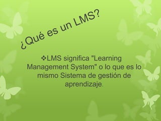 LMS significa "Learning
Management System" o lo que es lo
  mismo Sistema de gestión de
         aprendizaje.
 