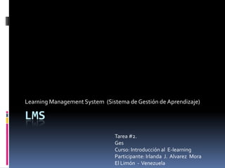 Learning Management System (Sistema de Gestión de Aprendizaje)

LMS
                               Tarea #2.
                               Ges
                               Curso: Introducción al E-learning
                               Participante: Irlanda J. Alvarez Mora
                               El Limón - Venezuela
 