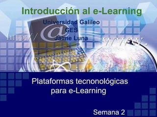 Introducción al e-Learning
     Universidad Galileo
            GES
         Jaime Luna




  Plataformas tecnonológicas
        para e-Learning

                     Semana 2
 