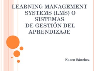 LEARNING MANAGEMENT
   SYSTEMS (LMS) O
      SISTEMAS
   DE GESTIÓN DEL
    APRENDIZAJE




             Karen Sánchez
 