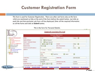 Customer Registration Form This form is used for Customer Registration.  There are other sub forms also on this form which are mentioned as links at the end of the form before the submit button. Just click on each link and that particular sub form will be displayed. Enter all the required information on all the forms and click on  Submit  button.  This is the form for Personal Details. Sub Forms Cont… 