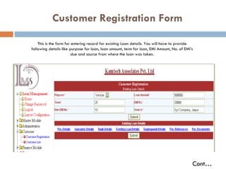   Customer Registration Form This is the form for entering record for existing Loan details. You will have to provide following details like purpose for loan, loan amount, term for loan, EMI Amount, No. of EMI’s due and source from where the loan was taken. Cont… 