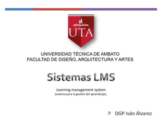  DGP Iván Álvarez
UNIVERSIDAD TÉCNICA DE AMBATO
FACULTAD DE DISEÑO, ARQUITECTURA Y ARTES
Learning management system
(sistema para la gestión del aprendizaje).
 